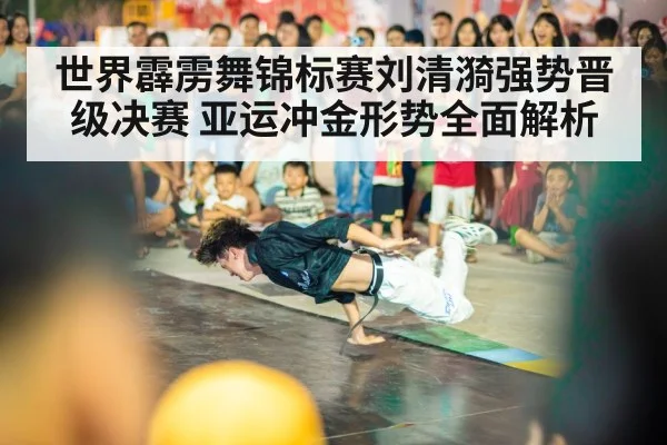 世界霹雳舞锦标赛刘清漪强势晋级决赛 亚运冲金形势全面解析