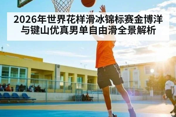 2026年世界花样滑冰锦标赛金博洋与键山优真男单自由滑全景解析